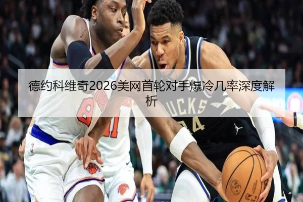德约科维奇2026美网首轮对手爆冷几率深度解析